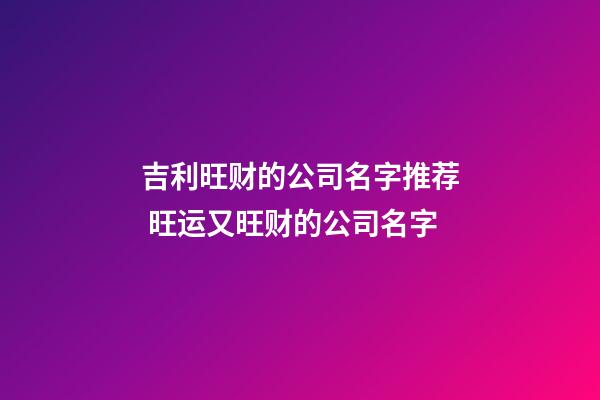 吉利旺财的公司名字推荐 旺运又旺财的公司名字-第1张-公司起名-玄机派
